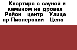 Квартира с сауной и камином на дровах › Район ­ центр › Улица ­ пр.Пионерский › Цена ­ 1 500 › Стоимость за ночь ­ 3 500 › Стоимость за час ­ 750 - Кемеровская обл., Новокузнецк г. Недвижимость » Квартиры аренда посуточно   